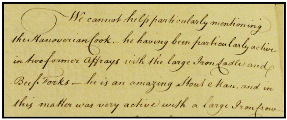 We cannot help particularly mentioning the Hanoverian Cook - he having been particularly active in two former affrays with the large Iron Ladle and Beef Forks - he is an amazing Stout Man, and in this matter was very active with a large Iron Crow…
